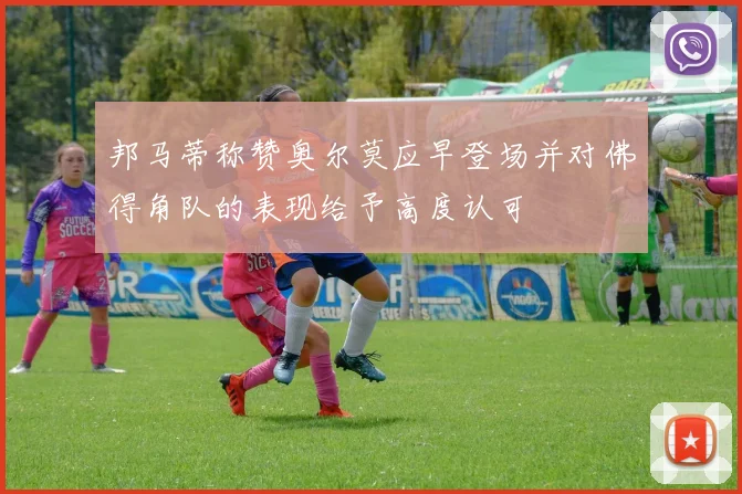邦马蒂称赞奥尔莫应早登场并对佛得角队的表现给予高度认可