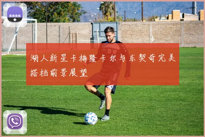 湖人新星卡梅隆卡尔与东契奇完美搭档前景展望