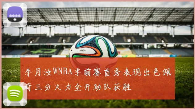 李月汝WNBA季前赛首秀表现出色佩奇三分火力全开助队获胜