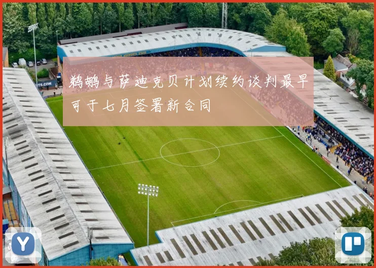 鹈鹕与萨迪克贝计划续约谈判最早可于七月签署新合同