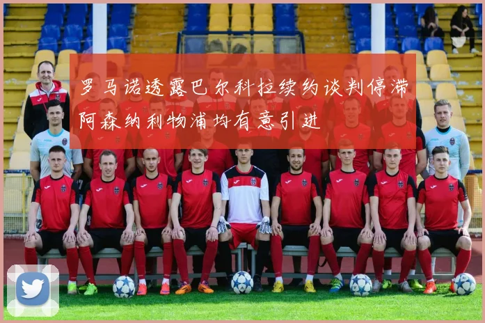 罗马诺透露巴尔科拉续约谈判停滞阿森纳利物浦均有意引进