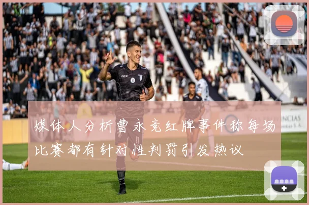 媒体人分析曹永竞红牌事件称每场比赛都有针对性判罚引发热议