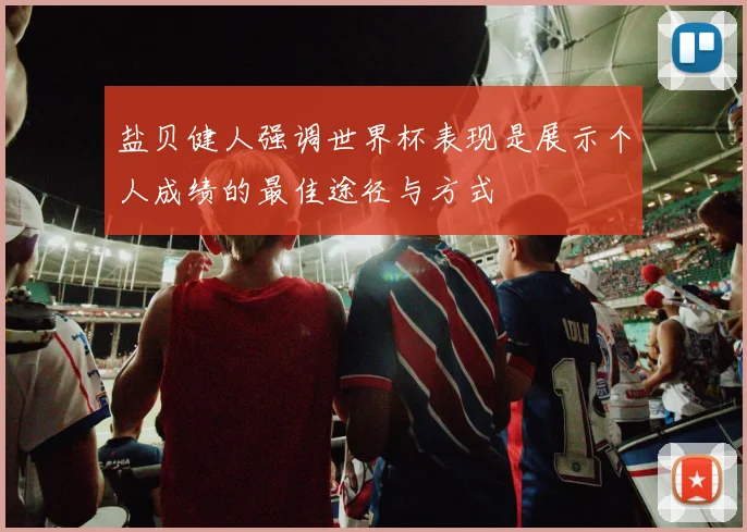 盐贝健人强调世界杯表现是展示个人成绩的最佳途径与方式