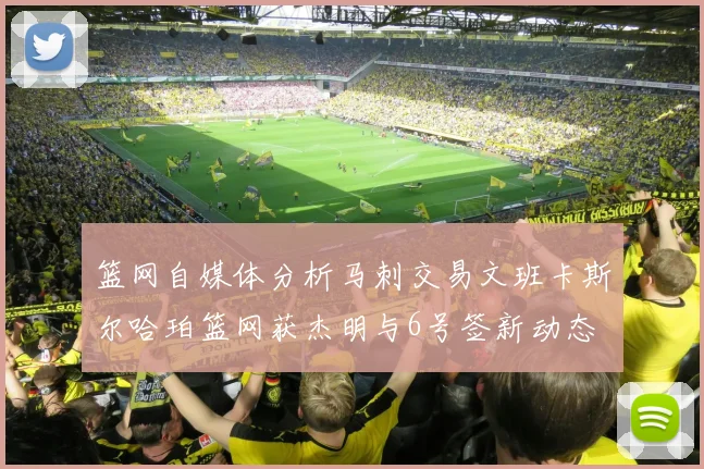 篮网自媒体分析马刺交易文班卡斯尔哈珀篮网获杰明与6号签新动态