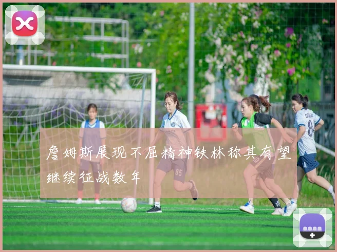 詹姆斯展现不屈精神铁林称其有望继续征战数年