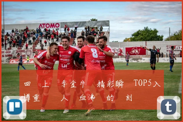 回顧上賽季金牛隊精彩瞬間TOP5入樽重溫讓人熱血沸騰的時刻