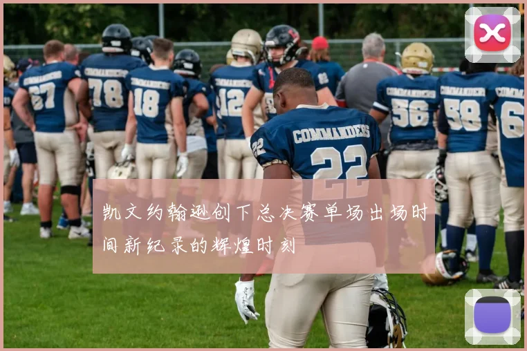 凯文约翰逊创下总决赛单场出场时间新纪录的辉煌时刻