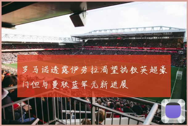 罗马诺透露伊劳拉渴望执教英超豪门但与曼联蓝军无新进展