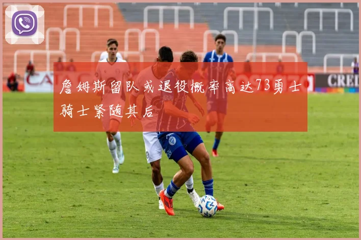 詹姆斯留队或退役概率高达73勇士骑士紧随其后