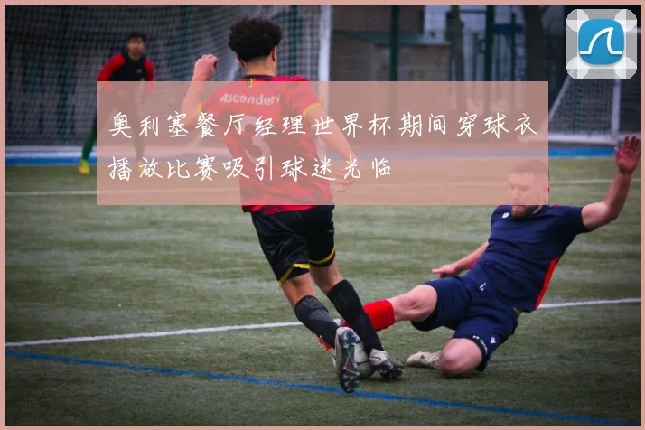 奥利塞餐厅经理世界杯期间穿球衣播放比赛吸引球迷光临
