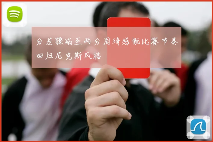 分差骤减至两分周琦感慨比赛节奏回归尼克斯风格