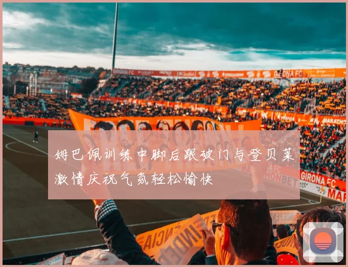 姆巴佩训练中脚后跟破门与登贝莱激情庆祝气氛轻松愉快