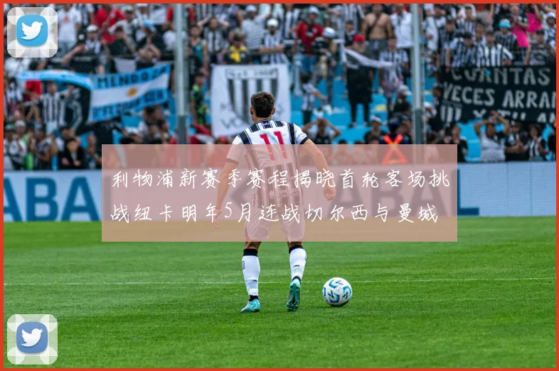 利物浦新赛季赛程揭晓首轮客场挑战纽卡明年5月连战切尔西与曼城